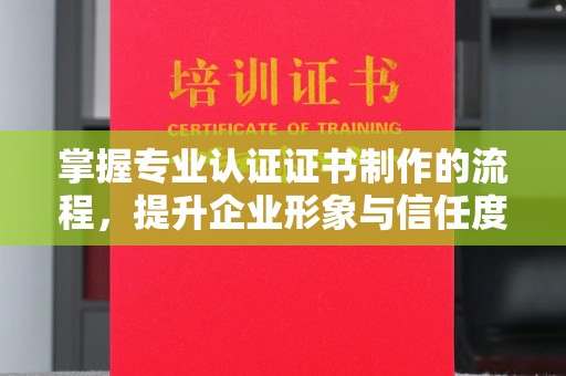廉江掌握专业认证证书制作的流程，提升企业形象与信任度