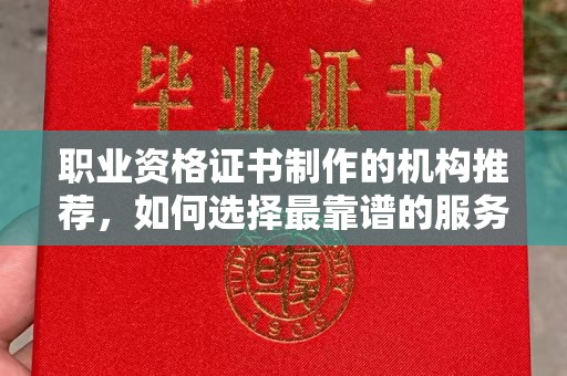 廉江职业资格证书制作的机构推荐，如何选择最靠谱的服务商？
