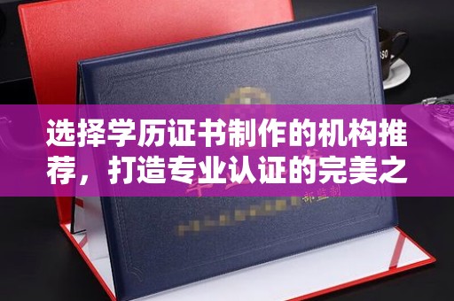 廉江选择学历证书制作的机构推荐，打造专业认证的完美之选