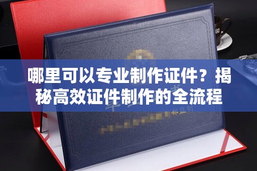 廉江哪里可以专业制作证件？揭秘高效证件制作的全流程