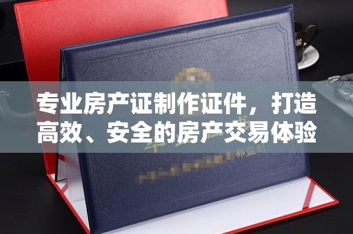 廉江专业房产证制作证件，打造高效、安全的房产交易体验